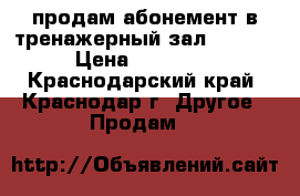 продам абонемент в тренажерный зал  Kinex › Цена ­ 10 000 - Краснодарский край, Краснодар г. Другое » Продам   